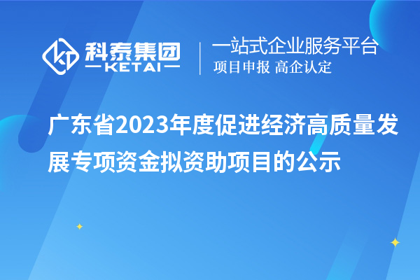 廣東省2023年度促進經濟高質量發展專項資金擬資助項目的公示