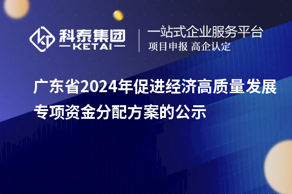 廣東省2024年促進(jìn)經(jīng)濟(jì)高質(zhì)量發(fā)展專(zhuān)項(xiàng)資金分配方案的公示