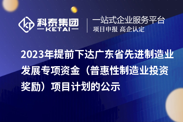 2023年提前下達廣東省先進制造業發展專項資金（普惠性制造業投資獎勵）項目計劃的公示