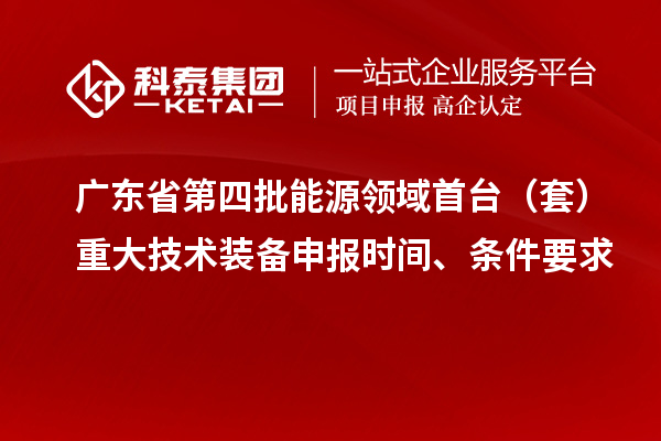 廣東省第四批能源領域首臺（套）重大技術裝備申報時間、條件要求