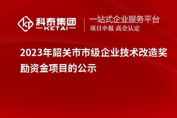 2023年韶關市市級企業技術改造獎勵資金項目的公示