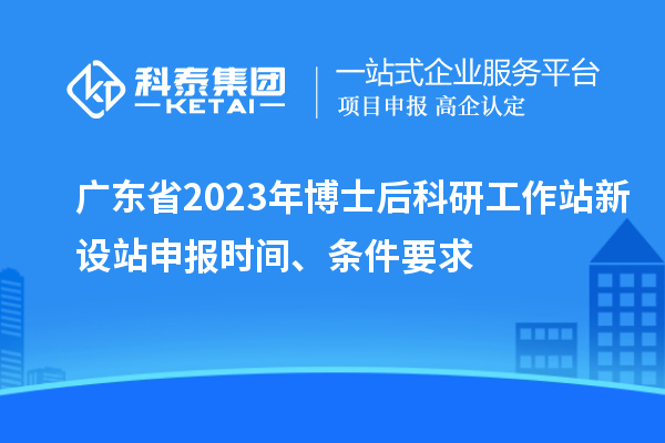 廣東省2023年博士后科研工作站新設(shè)站申報(bào)時(shí)間、條件要求