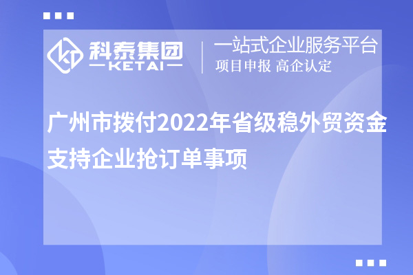 廣州市撥付2022年省級(jí)穩(wěn)外貿(mào)資金支持企業(yè)搶訂單事項(xiàng)