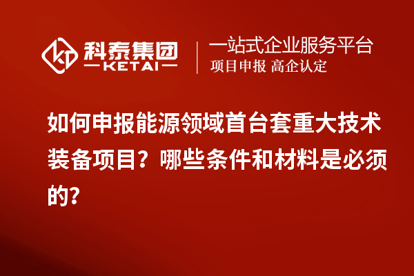 如何申報能源領域首臺套重大技術裝備項目？哪些條件和材料是必須的？