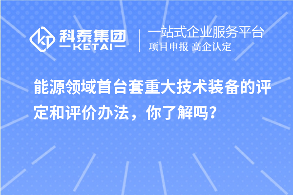 能源領域首臺套重大技術裝備的評定和評價辦法，你了解嗎？