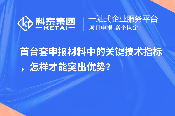 首臺套申報材料中的關(guān)鍵技術(shù)指標，怎樣才能突出優(yōu)勢？