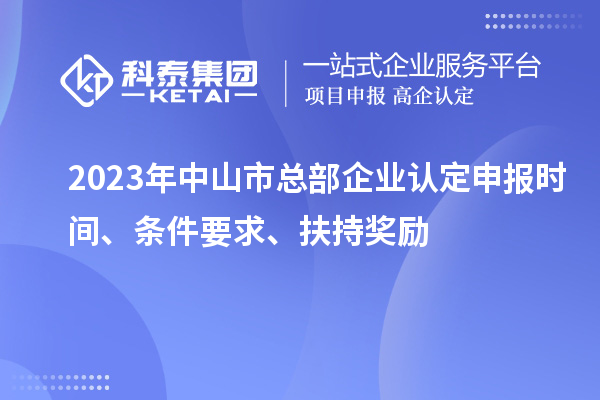 2023年中山市總部企業認定申報時間、條件要求、扶持獎勵