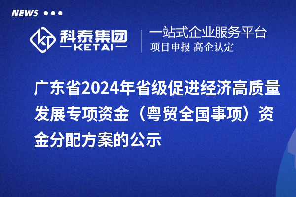 廣東省2024年省級促進經濟高質量發展專項資金（粵貿全國事項）資金分配方案的公示