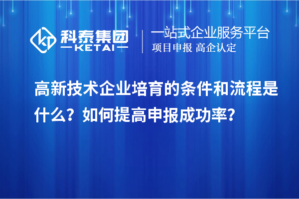 高新技術企業培育的條件和流程是什么？如何提高申報成功率？