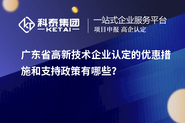 廣東省高新技術企業認定的優惠措施和支持政策有哪些？