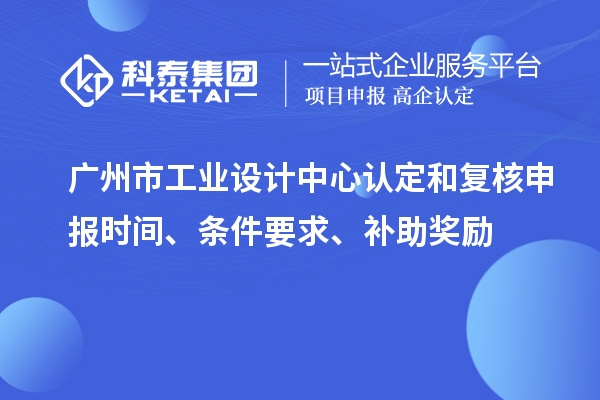 廣州市工業設計中心認定和復核申報時間、條件要求、補助獎勵