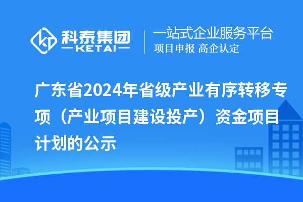 廣東省2024年省級產業有序轉移專項（產業項目建設投產）資金項目計劃的公示