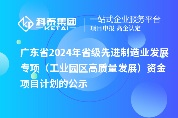 廣東省2024年省級先進制造業發展專項（工業園區高質量發展）資金項目計劃的公示