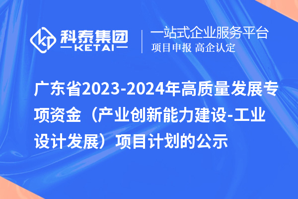 廣東省2023-2024年高質量發展專項資金（產業創新能力建設-工業設計發展）項目計劃的公示