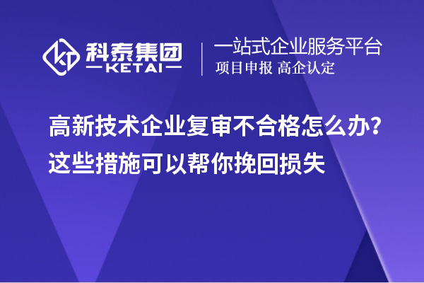 高新技術(shù)企業(yè)復(fù)審不合格怎么辦？這些措施可以幫你挽回?fù)p失