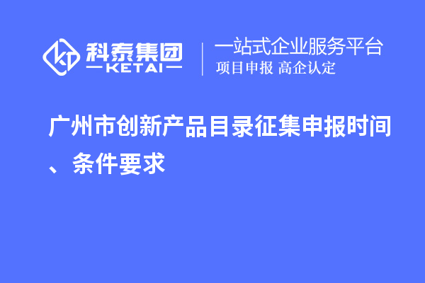 廣州市創新產品目錄征集申報時間、條件要求