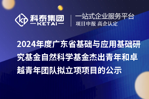 2024年度廣東省基礎(chǔ)與應(yīng)用基礎(chǔ)研究基金自然科學(xué)基金杰出青年和卓越青年團(tuán)隊(duì)擬立項(xiàng)項(xiàng)目的公示