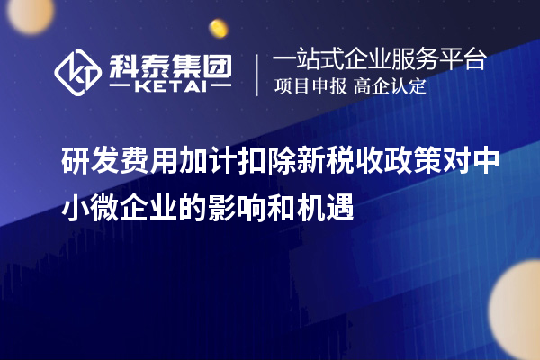 研發費用加計扣除新稅收政策對中小微企業的影響和機遇