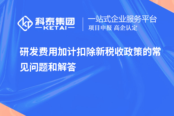 研發費用加計扣除新稅收政策的常見問題和解答