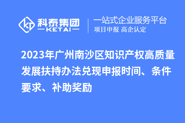 2023年廣州南沙區(qū)知識產(chǎn)權高質量發(fā)展扶持辦法兌現(xiàn)申報時間、條件要求、補助獎勵