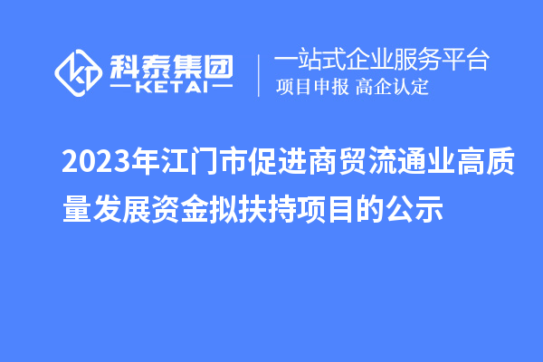 2023年江門市促進商貿流通業高質量發展資金擬扶持項目的公示