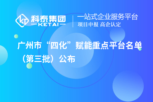 廣州市“四化”賦能重點(diǎn)平臺(tái)名單（第三批）公布