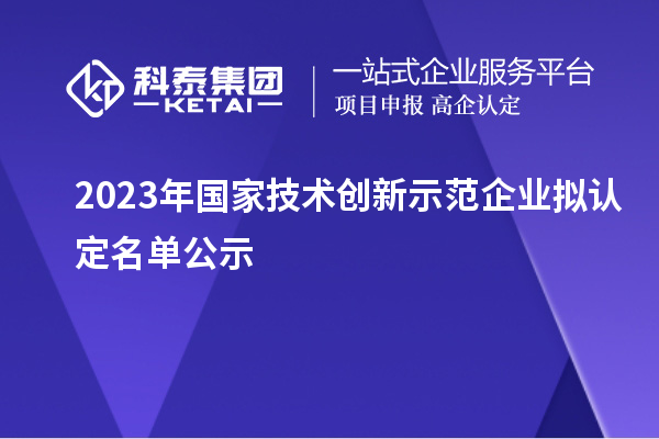 2023年國家技術創新示范企業擬認定名單公示