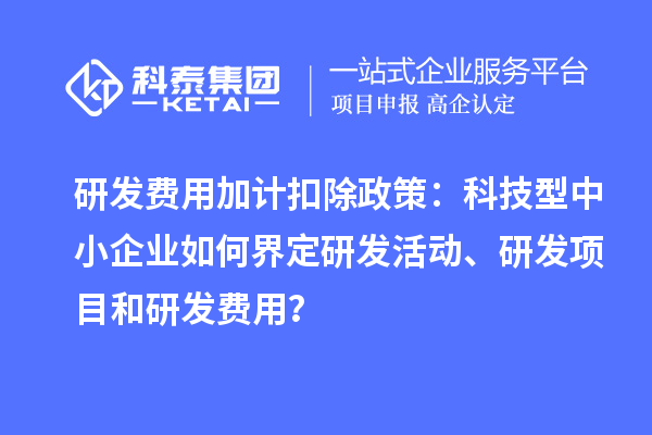 研發(fā)費(fèi)用加計(jì)扣除政策：科技型中小企業(yè)如何界定研發(fā)活動(dòng)、研發(fā)項(xiàng)目和研發(fā)費(fèi)用？