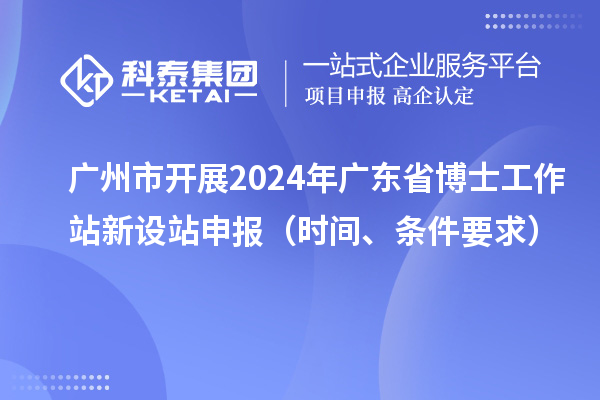 廣州市開展2024年廣東省博士工作站新設站申報（時間、條件要求）