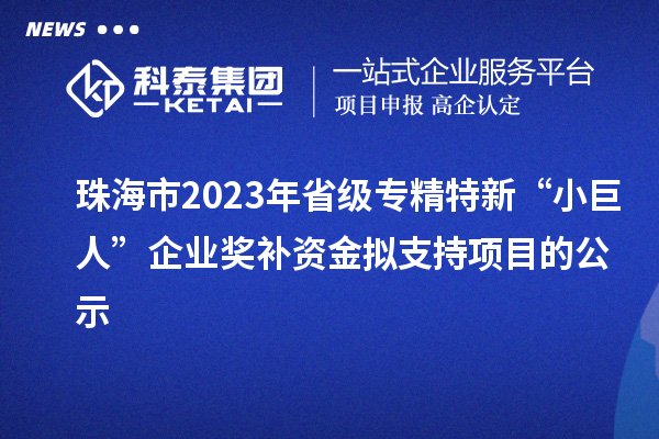 珠海市2023年省級專精特新“小巨人”企業獎補資金擬支持項目的公示