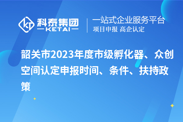 韶關市2023年度市級孵化器、眾創空間認定申報時間、條件、扶持政策