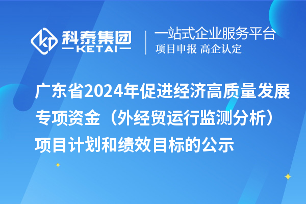 廣東省2024年促進(jìn)經(jīng)濟(jì)高質(zhì)量發(fā)展專項資金（外經(jīng)貿(mào)運行監(jiān)測分析）項目計劃和績效目標(biāo)的公示