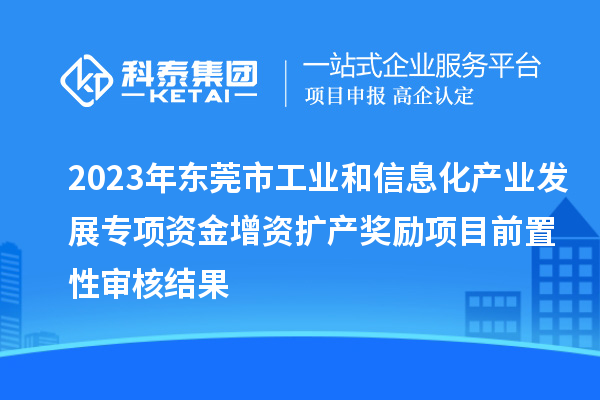 2023年?yáng)|莞市工業(yè)和信息化產(chǎn)業(yè)發(fā)展專項(xiàng)資金增資擴(kuò)產(chǎn)獎(jiǎng)勵(lì)項(xiàng)目前置性審核結(jié)果