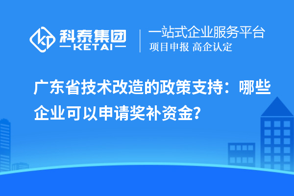 廣東省技術改造的政策支持：哪些企業可以申請獎補資金？