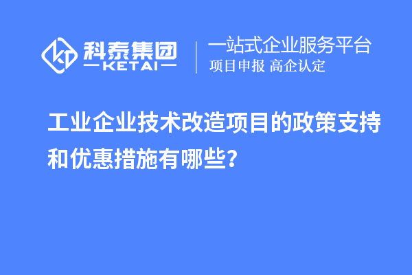 工業企業技術改造項目的政策支持和優惠措施有哪些？