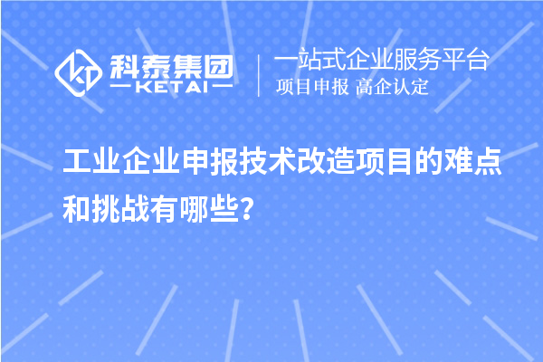 工業企業申報技術改造項目的難點和挑戰有哪些？