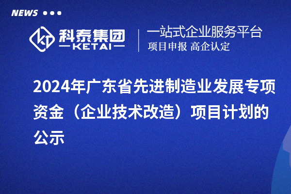 2024年廣東省先進(jìn)制造業(yè)發(fā)展專(zhuān)項(xiàng)資金（企業(yè)技術(shù)改造）項(xiàng)目計(jì)劃的公示