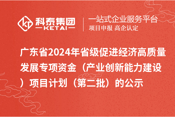 廣東省2024年省級促進經濟高質量發展專項資金（產業創新能力建設）項目計劃（第二批）的公示