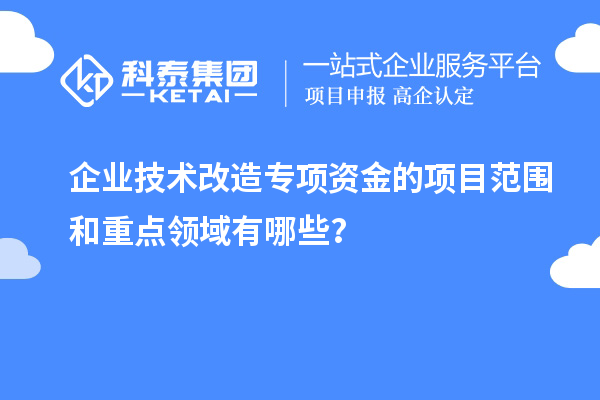 企業技術改造專項資金的項目范圍和重點領域有哪些？