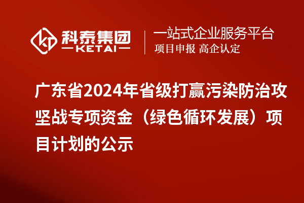 廣東省2024年省級打贏污染防治攻堅戰專項資金（綠色循環發展）項目計劃的公示