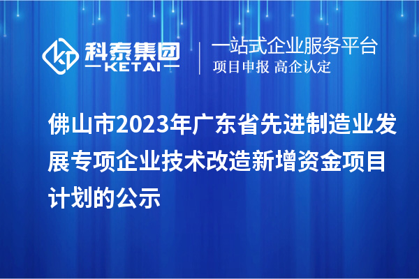 佛山市2023年廣東省先進制造業發展專項企業技術改造新增資金項目計劃的公示