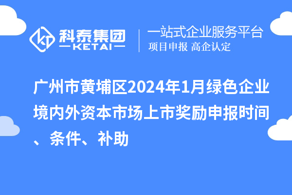 廣州市黃埔區2024年1月綠色企業境內外資本市場上市獎勵申報時間、條件、補助