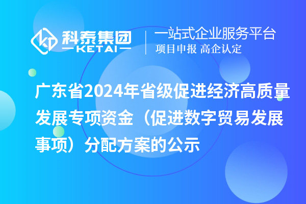 廣東省2024年省級促進(jìn)經(jīng)濟(jì)高質(zhì)量發(fā)展專項資金（促進(jìn)數(shù)字貿(mào)易發(fā)展事項）分配方案的公示