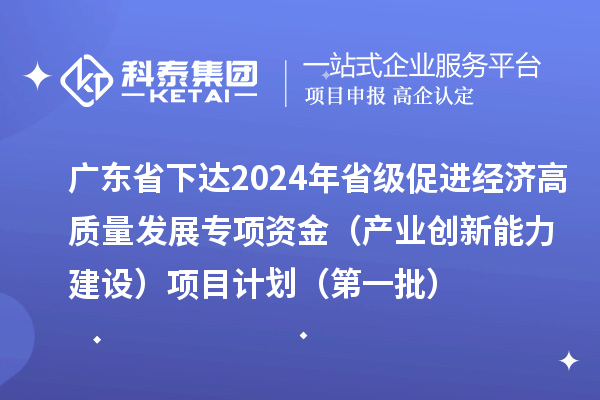 廣東省下達(dá)2024年省級(jí)促進(jìn)經(jīng)濟(jì)高質(zhì)量發(fā)展專項(xiàng)資金（產(chǎn)業(yè)創(chuàng)新能力建設(shè)）項(xiàng)目計(jì)劃（第一批）