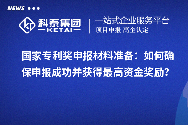 國家專利獎申報材料準備：如何確保申報成功并獲得最高資金獎勵？