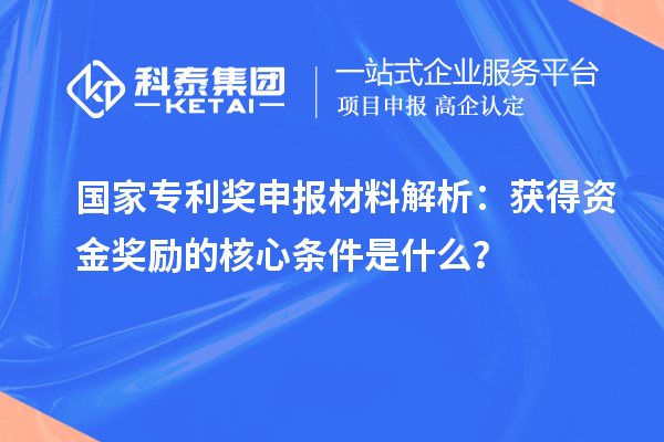 國家專利獎申報材料解析：獲得資金獎勵的核心條件是什么？