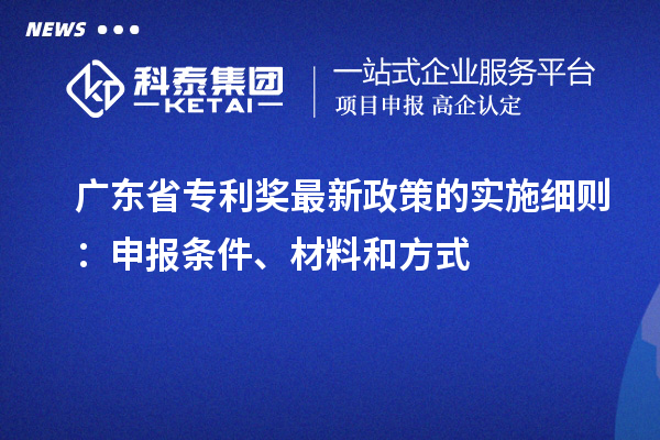 廣東省專利獎(jiǎng)最新政策的實(shí)施細(xì)則：申報(bào)條件、材料和方式