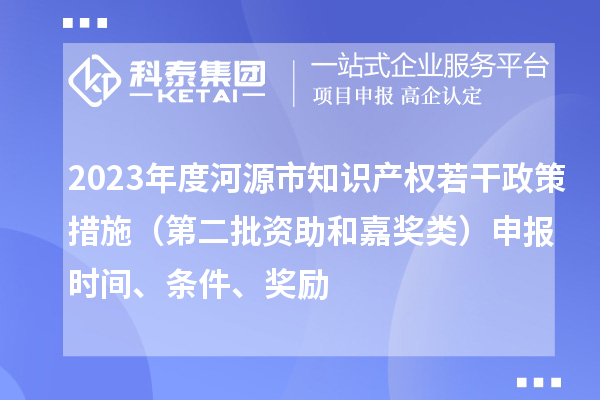 2023年度河源市知識產(chǎn)權(quán)若干政策措施（第二批資助和嘉獎類）申報時間、條件、獎勵