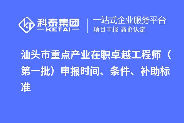 汕頭市重點產業在職卓越工程師（第一批）申報時間、條件、補助標準