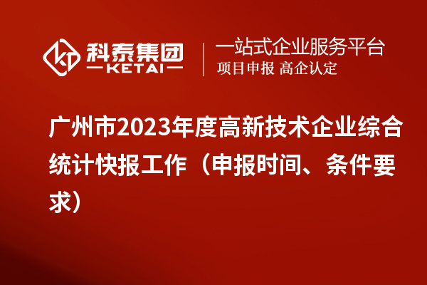 廣州市2023年度高新技術(shù)企業(yè)綜合統(tǒng)計(jì)快報(bào)工作（申報(bào)時(shí)間、條件要求）